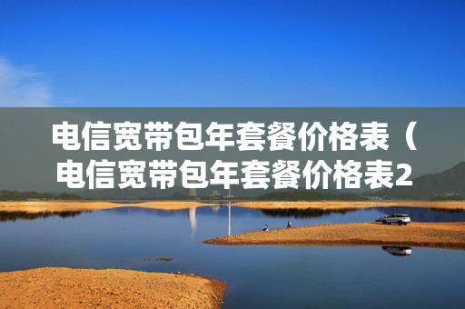 电信宽带包年套餐价格表（电信宽带包年套餐价格表2023四川）
