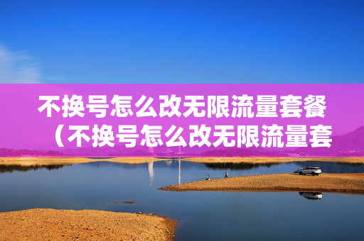 不换号怎么改无限流量套餐（不换号怎么改无限流量套餐业务）