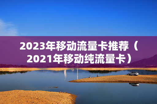 2023年移动流量卡推荐（2021年移动纯流量卡）