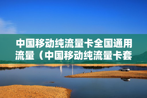 中国移动纯流量卡全国通用流量（中国移动纯流量卡套餐价格表）