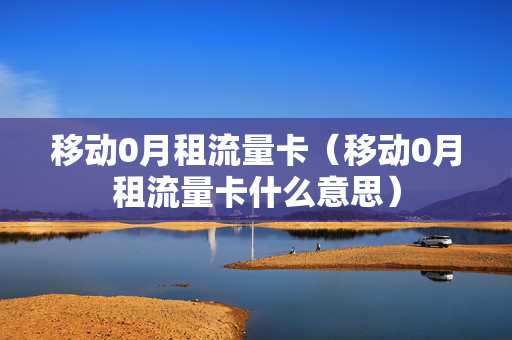 移动0月租流量卡（移动0月租流量卡什么意思）