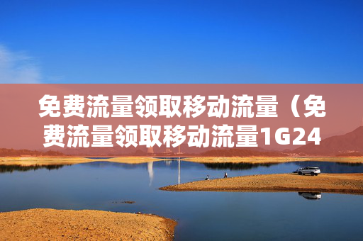 免费流量领取移动流量（免费流量领取移动流量1G24个月）