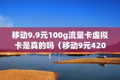 移动9.9元100g流量卡虚拟卡是真的吗（移动9元420g流量卡）