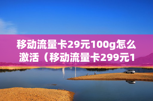 移动流量卡29元100g怎么激活（移动流量卡299元100g）