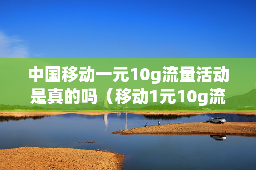 中国移动一元10g流量活动是真的吗（移动1元10g流量包,有效期一年）