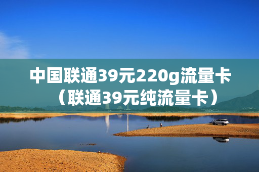 中国联通39元220g流量卡（联通39元纯流量卡）