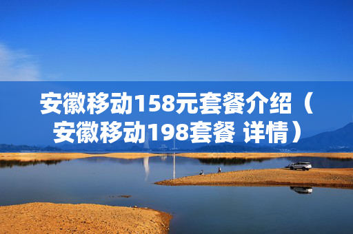 安徽移动158元套餐介绍（安徽移动198套餐 详情）
