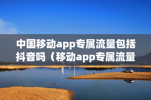 中国移动app专属流量包括抖音吗（移动app专属流量包括哪些app）