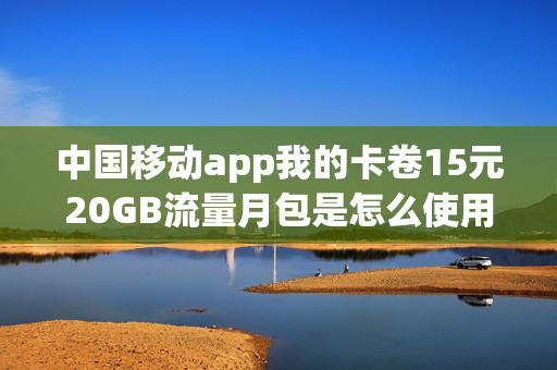 中国移动app我的卡卷15元20GB流量月包是怎么使用的（移动159元15g流量加会员）
