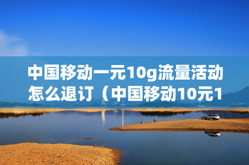 中国移动一元10g流量活动怎么退订（中国移动10元1g流量怎么退订）