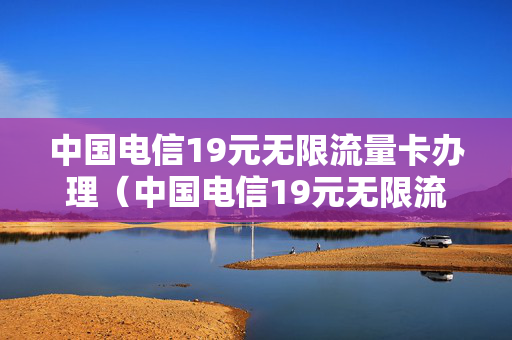 中国电信19元无限流量卡办理（中国电信19元无限流量卡办理用完后呢）