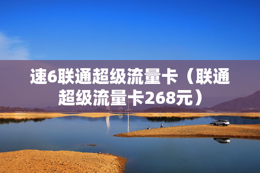 速6联通超级流量卡（联通超级流量卡268元）