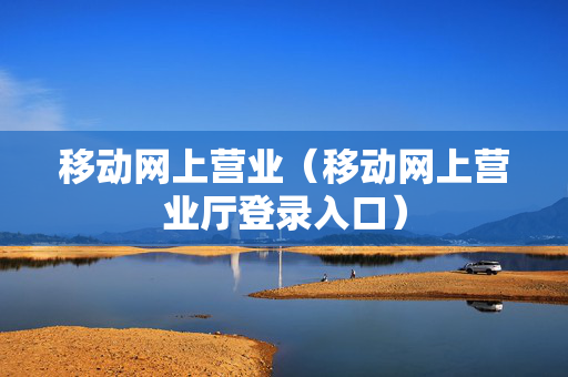 移动网上营业（移动网上营业厅登录入口）