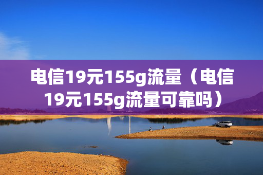 电信19元155g流量（电信19元155g流量可靠吗）