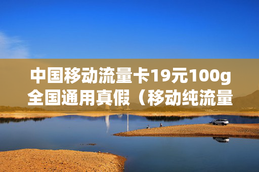 中国移动流量卡19元100g全国通用真假（移动纯流量卡19元）