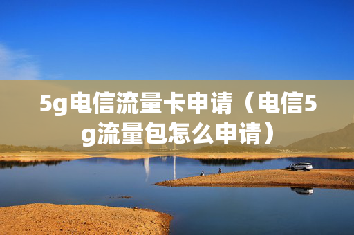 5g电信流量卡申请（电信5g流量包怎么申请）
