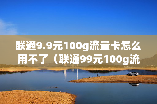联通9.9元100g流量卡怎么用不了（联通99元100g流量卡怎么用不了流量）