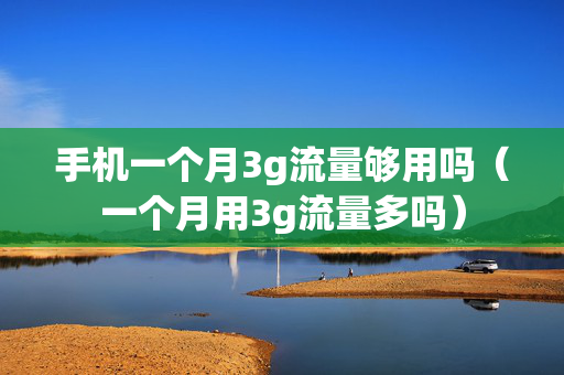 手机一个月3g流量够用吗（一个月用3g流量多吗）