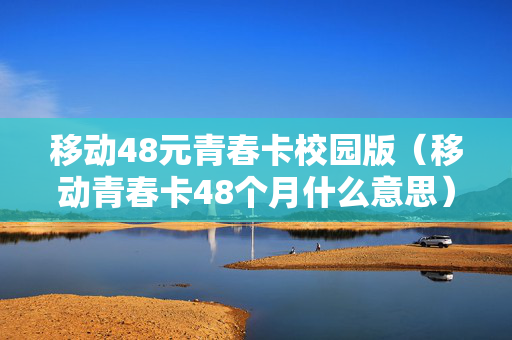 移动48元青春卡校园版（移动青春卡48个月什么意思）