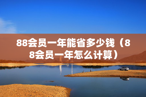 88会员一年能省多少钱（88会员一年怎么计算）