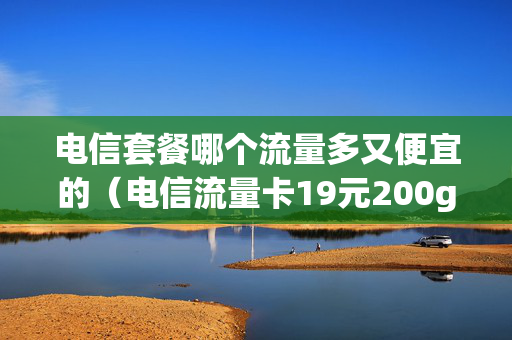 电信套餐哪个流量多又便宜的（电信流量卡19元200g官方办理）