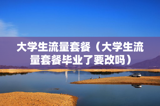 大学生流量套餐（大学生流量套餐毕业了要改吗）