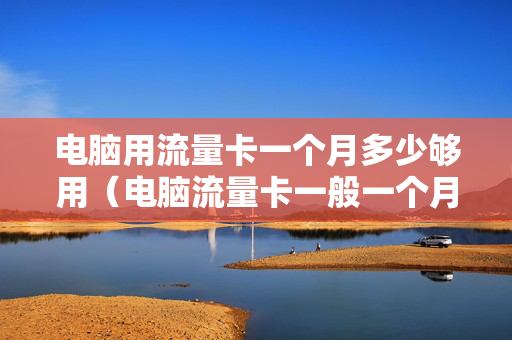 电脑用流量卡一个月多少够用（电脑流量卡一般一个月多少钱）