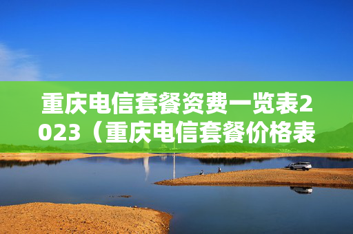 重庆电信套餐资费一览表2023（重庆电信套餐价格表2020）