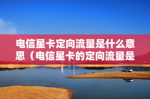 电信星卡定向流量是什么意思（电信星卡的定向流量是什么）
