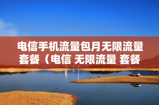电信手机流量包月无限流量套餐（电信 无限流量 套餐）