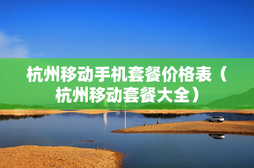 杭州移动手机套餐价格表（杭州移动套餐大全）