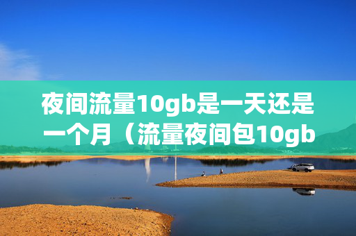 夜间流量10gb是一天还是一个月（流量夜间包10gb版是一个月吗）