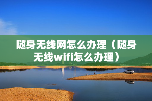 随身无线网怎么办理（随身无线wifi怎么办理）
