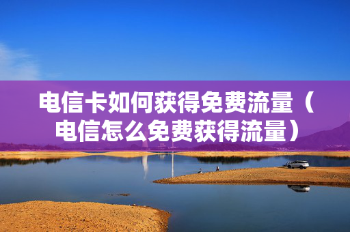 电信卡如何获得免费流量（电信怎么免费获得流量）