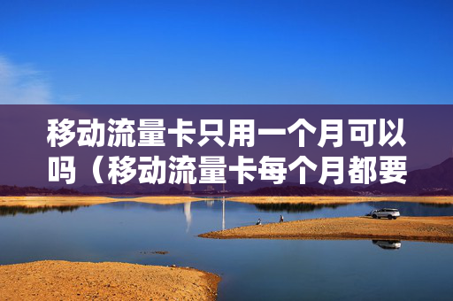 移动流量卡只用一个月可以吗（移动流量卡每个月都要交费吗）