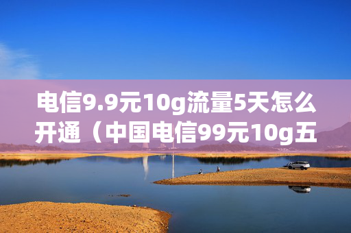 电信9.9元10g流量5天怎么开通（中国电信99元10g五天流量）