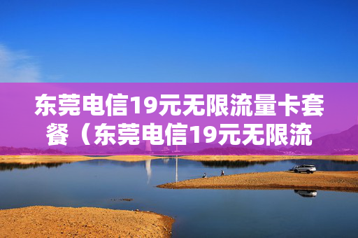 东莞电信19元无限流量卡套餐（东莞电信19元无限流量卡套餐是真的吗）