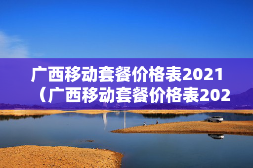 广西移动套餐价格表2021（广西移动套餐价格表2021版）