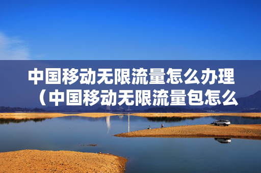 中国移动无限流量怎么办理（中国移动无限流量包怎么办理）