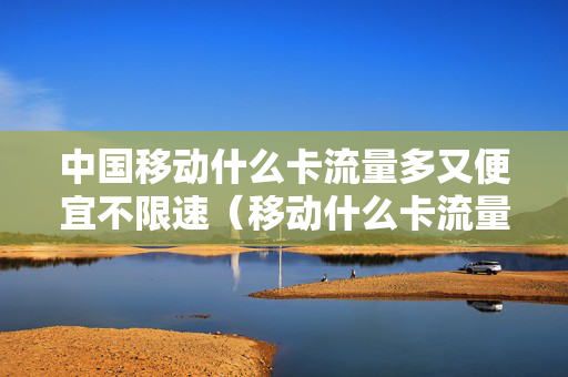 中国移动什么卡流量多又便宜不限速（移动什么卡流量多又便宜2021）
