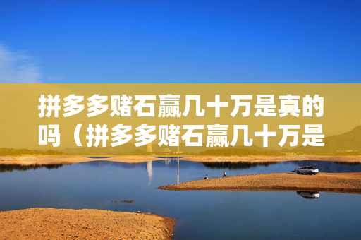 拼多多赌石赢几十万是真的吗（拼多多赌石赢几十万是真的吗知乎）