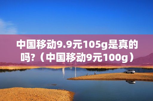 中国移动9.9元105g是真的吗?（中国移动9元100g）