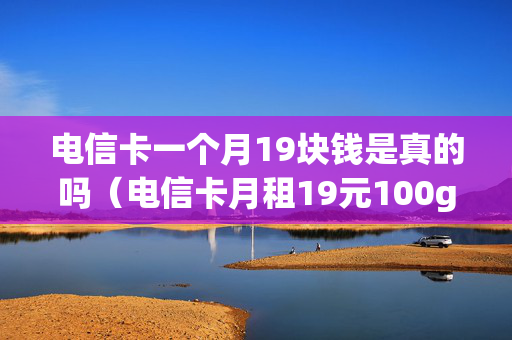 电信卡一个月19块钱是真的吗（电信卡月租19元100g）