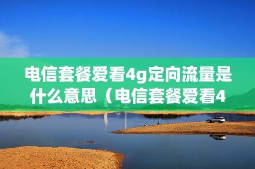 电信套餐爱看4g定向流量是什么意思（电信套餐爱看4g怎么用）