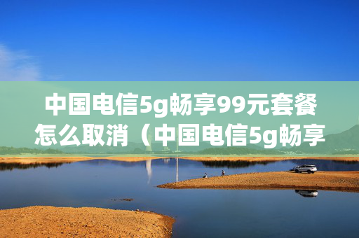 中国电信5g畅享99元套餐怎么取消（中国电信5g畅享99元套餐怎么取消掉）