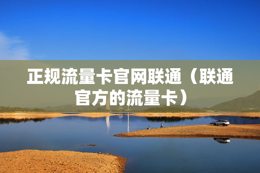 正规流量卡官网联通（联通官方的流量卡）