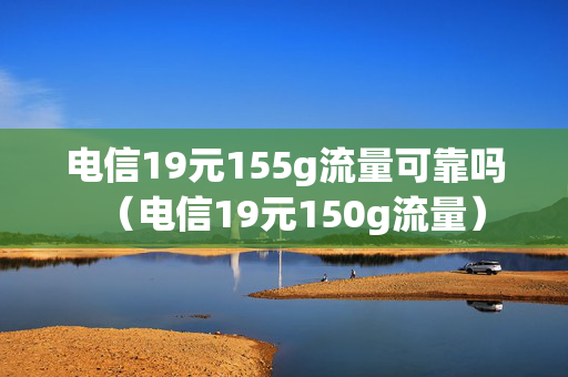 电信19元155g流量可靠吗（电信19元150g流量）