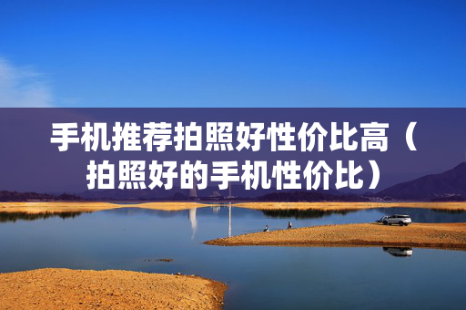 手机推荐拍照好性价比高（拍照好的手机性价比）