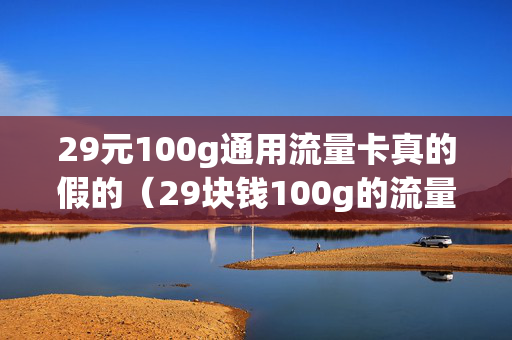 29元100g通用流量卡真的假的（29块钱100g的流量卡流量移动卡）