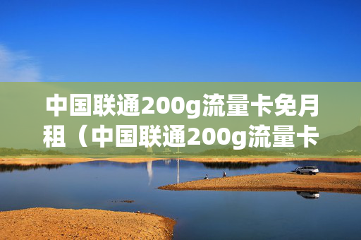 中国联通200g流量卡免月租（中国联通200g流量卡免月租吗）